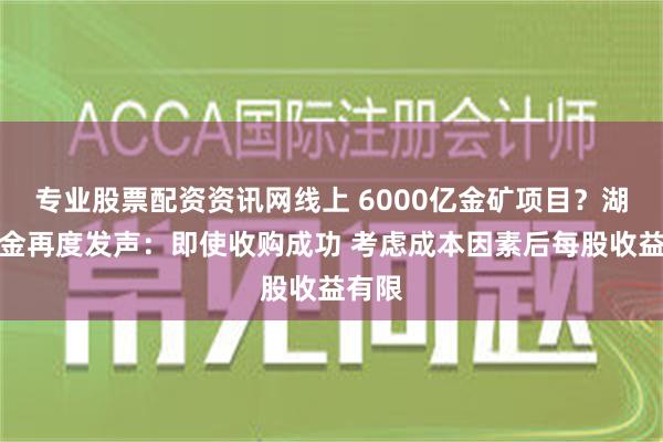 专业股票配资资讯网线上 6000亿金矿项目？湖南黄金再度发声：即使收购成功 考虑成本因素后每股收益有限