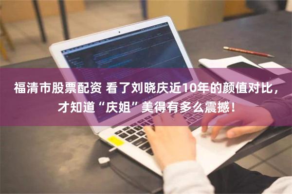 福清市股票配资 看了刘晓庆近10年的颜值对比，才知道“庆姐”美得有多么震撼！