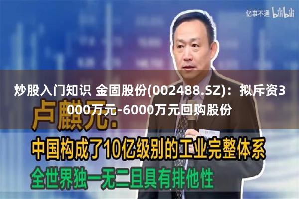 炒股入门知识 金固股份(002488.SZ)：拟斥资3000万元-6000万元回购股份