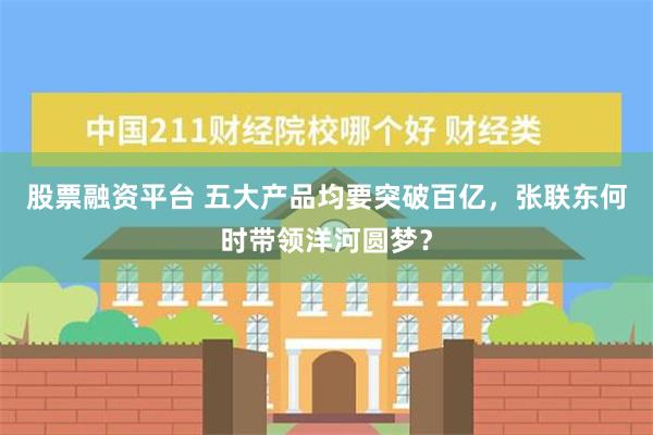 股票融资平台 五大产品均要突破百亿，张联东何时带领洋河圆梦？