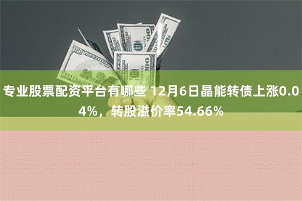 专业股票配资平台有哪些 12月6日晶能转债上涨0.04%，转股溢价率54.66%