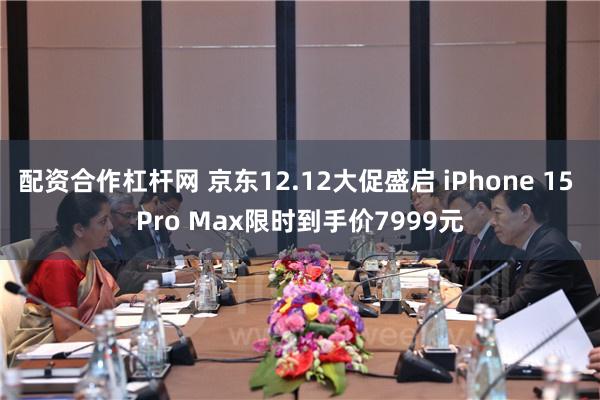 配资合作杠杆网 京东12.12大促盛启 iPhone 15 Pro Max限时到手价7999元