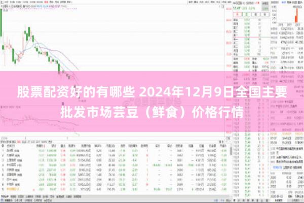 股票配资好的有哪些 2024年12月9日全国主要批发市场芸豆（鲜食）价格行情