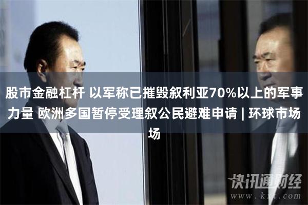 股市金融杠杆 以军称已摧毁叙利亚70%以上的军事力量 欧洲多国暂停受理叙公民避难申请 | 环球市场