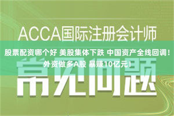 股票配资哪个好 美股集体下跌 中国资产全线回调！外资做多A股 暴赚10亿元！