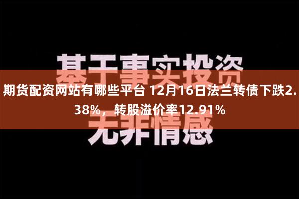 期货配资网站有哪些平台 12月16日法兰转债下跌2.38%，转股溢价率12.91%