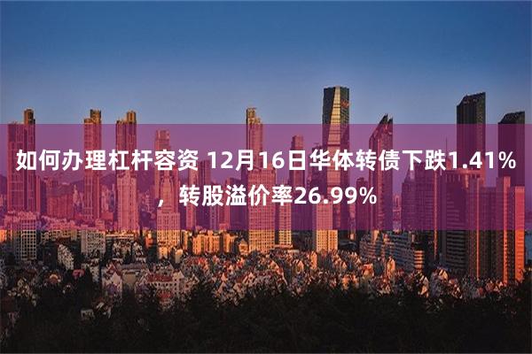 如何办理杠杆容资 12月16日华体转债下跌1.41%，转股溢价率26.99%