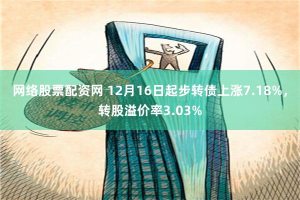 网络股票配资网 12月16日起步转债上涨7.18%，转股溢价率3.03%