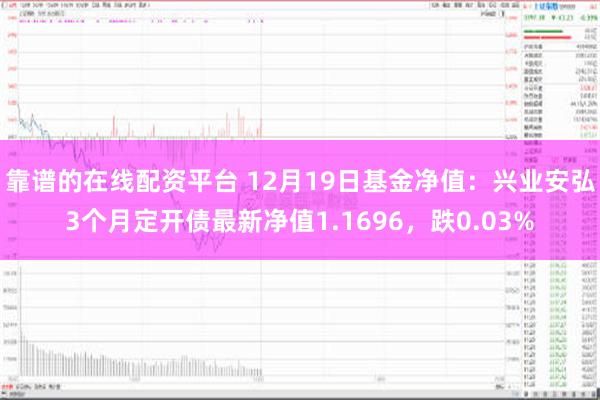 靠谱的在线配资平台 12月19日基金净值：兴业安弘3个月定开债最新净值1.1696，跌0.03%