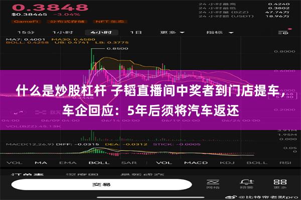 什么是炒股杠杆 子韬直播间中奖者到门店提车，车企回应：5年后须将汽车返还