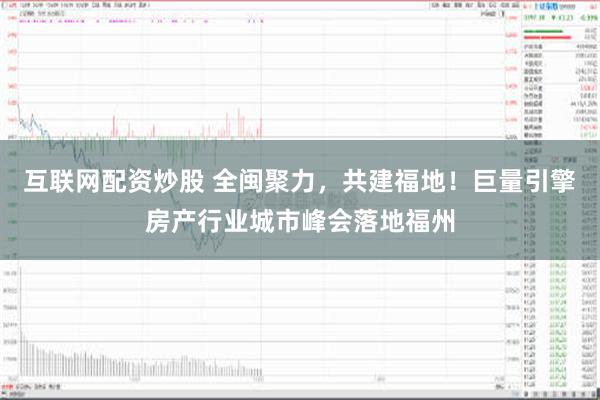 互联网配资炒股 全闽聚力，共建福地！巨量引擎房产行业城市峰会落地福州