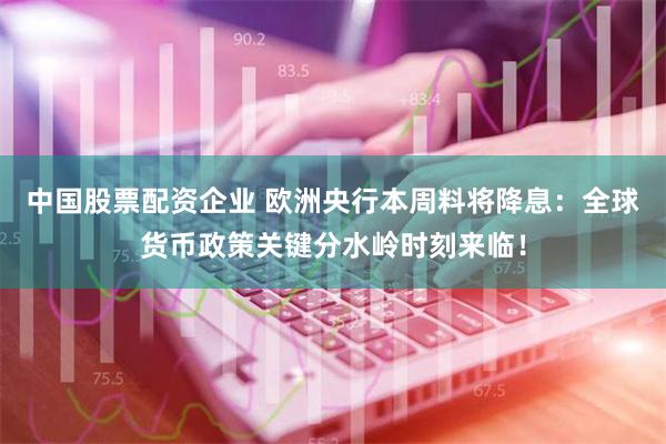 中国股票配资企业 欧洲央行本周料将降息：全球货币政策关键分水岭时刻来临！