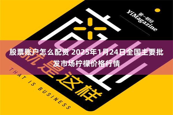 股票账户怎么配资 2025年1月24日全国主要批发市场柠檬价格行情