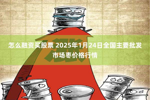 怎么融资买股票 2025年1月24日全国主要批发市场枣价格行情