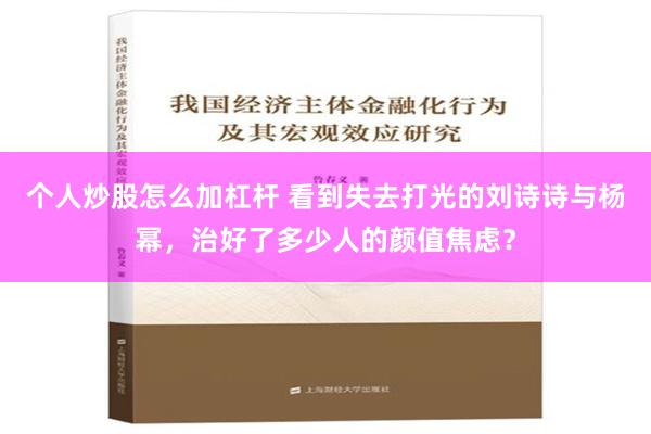 个人炒股怎么加杠杆 看到失去打光的刘诗诗与杨幂，治好了多少人的颜值焦虑？