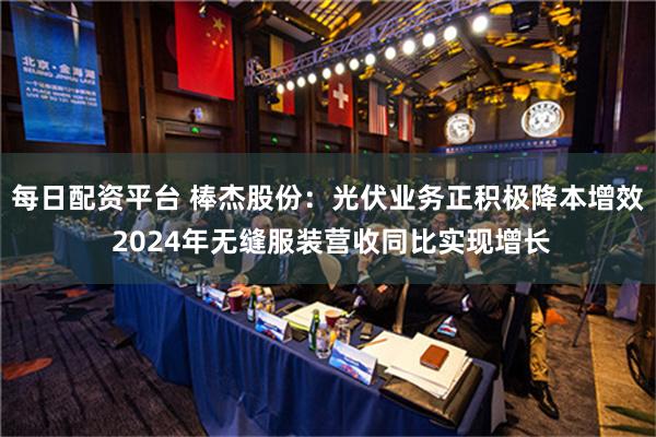 每日配资平台 棒杰股份：光伏业务正积极降本增效 2024年无缝服装营收同比实现增长