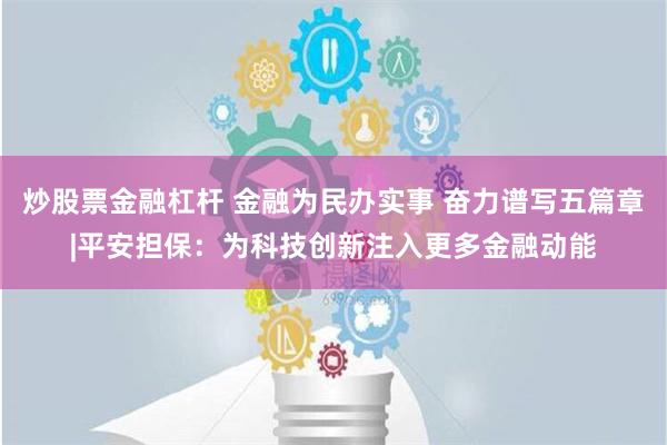 炒股票金融杠杆 金融为民办实事 奋力谱写五篇章|平安担保：为科技创新注入更多金融动能