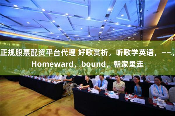 正规股票配资平台代理 好歌赏析，听歌学英语，——，Homeward，bound，朝家里走