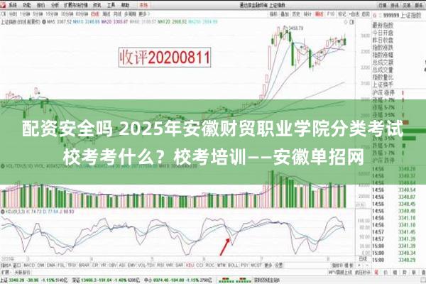 配资安全吗 2025年安徽财贸职业学院分类考试校考考什么？校考培训——安徽单招网