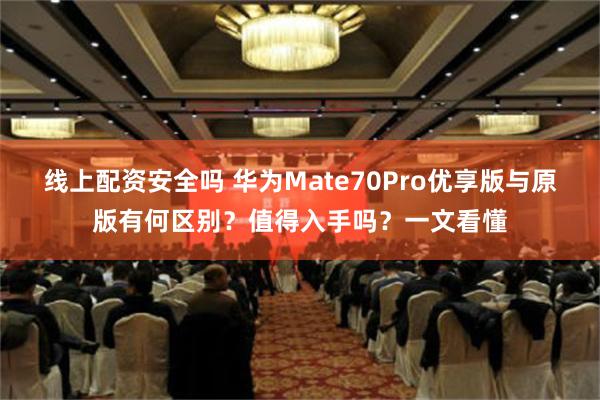 线上配资安全吗 华为Mate70Pro优享版与原版有何区别？值得入手吗？一文看懂