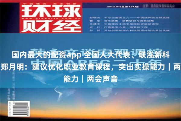 国内最大的配资app 全国人大代表、联泓新科董事长郑月明：建议优化职业教育课程，突出实操能力｜两会声音